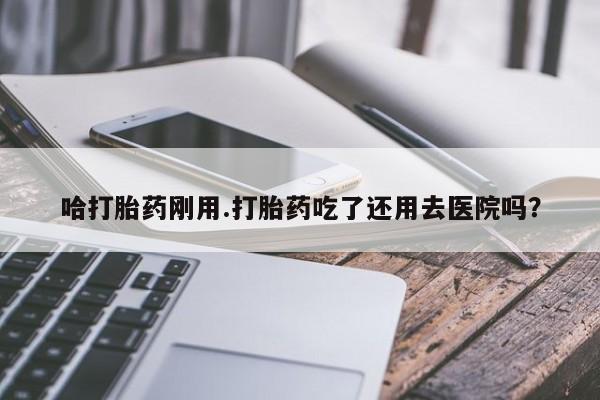 网上米非司酮片米索前列醇在线下单购买哈打胎药刚用.打胎药吃了还用去医院吗？