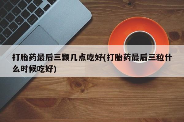 网上米非司酮片米索前列醇在线下单购买打胎药最后三颗几点吃好(打胎药最后三粒什么时候吃好)