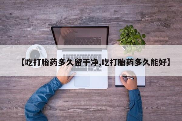 网上米非司酮片米索前列醇在线下单购买【吃打胎药多久留干净,吃打胎药多久能好】