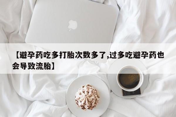 网上米非司酮片米索前列醇在线下单购买【避孕药吃多打胎次数多了,过多吃避孕药也会导致流胎】