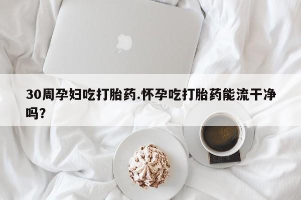 网上米非司酮片米索前列醇在线下单购买30周孕妇吃打胎药.怀孕吃打胎药能流干净吗？