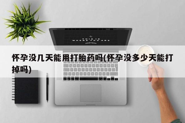 网上米非司酮片米索前列醇在线下单购买怀孕没几天能用打胎药吗(怀孕没多少天能打掉吗)