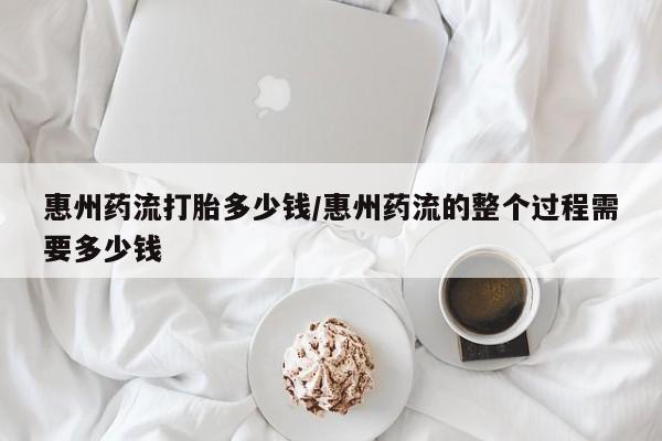 网上米非司酮片米索前列醇在线下单购买惠州药流打胎多少钱/惠州药流的整个过程需要多少钱