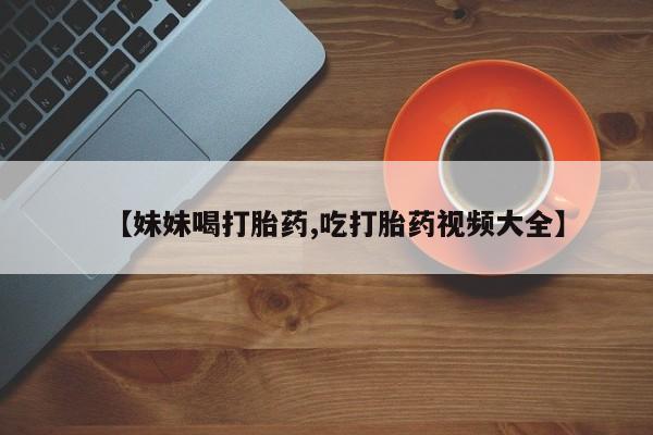 网上米非司酮片米索前列醇在线下单购买【妹妹喝打胎药,吃打胎药视频大全】