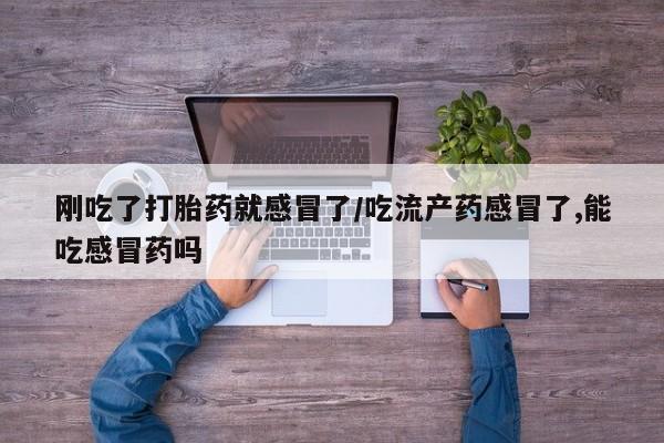 网上米非司酮片米索前列醇在线下单购买刚吃了打胎药就感冒了/吃流产药感冒了,能吃感冒药吗