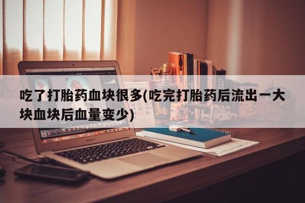 网上米非司酮片米索前列醇在线下单购买吃了打胎药血块很多(吃完打胎药后流出一大块血块后血量变少)