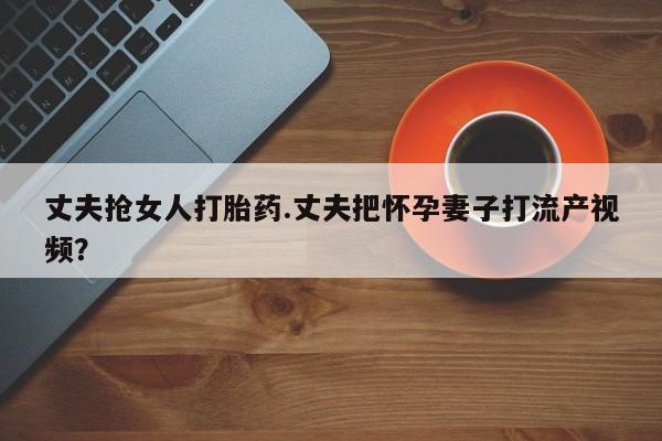 网上米非司酮片米索前列醇在线下单购买丈夫抢女人打胎药.丈夫把怀孕妻子打流产视频？