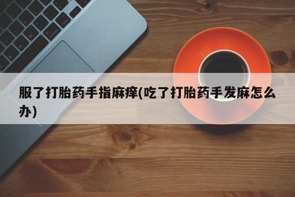 网上米非司酮片米索前列醇在线下单购买服了打胎药手指麻痒(吃了打胎药手发麻怎么办)