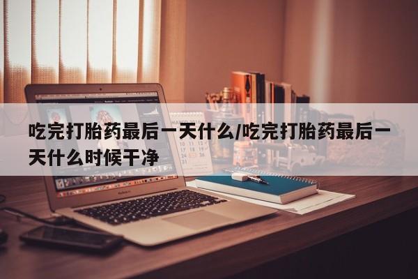 网上米非司酮片米索前列醇在线下单购买吃完打胎药最后一天什么/吃完打胎药最后一天什么时候干净