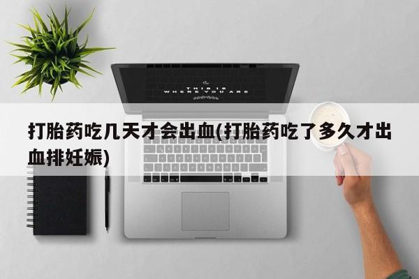 网上米非司酮片米索前列醇在线下单购买打胎药吃几天才会出血(打胎药吃了多久才出血排妊娠)
