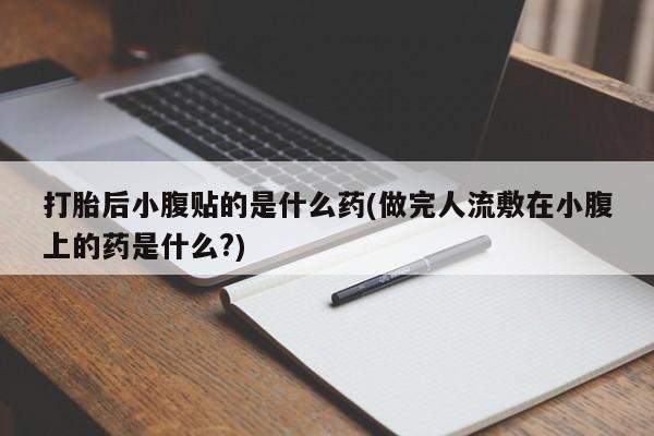网上米非司酮片米索前列醇在线下单购买打胎后小腹贴的是什么药(做完人流敷在小腹上的药是什么?)