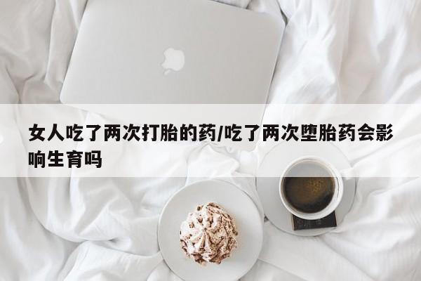网上米非司酮片米索前列醇在线下单购买女人吃了两次打胎的药/吃了两次堕胎药会影响生育吗