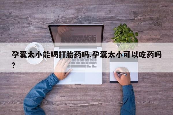 网上米非司酮片米索前列醇在线下单购买孕囊太小能喝打胎药吗.孕囊太小可以吃药吗？