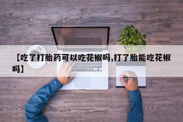 网上米非司酮片米索前列醇在线下单购买【吃了打胎药可以吃花椒吗,打了胎能吃花椒吗】
