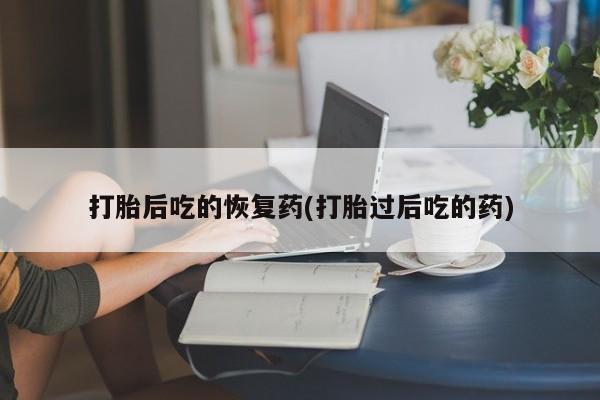 网上米非司酮片米索前列醇在线下单购买打胎后吃的恢复药(打胎过后吃的药)