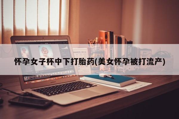 网上米非司酮片米索前列醇在线下单购买怀孕女子杯中下打胎药(美女怀孕被打流产)