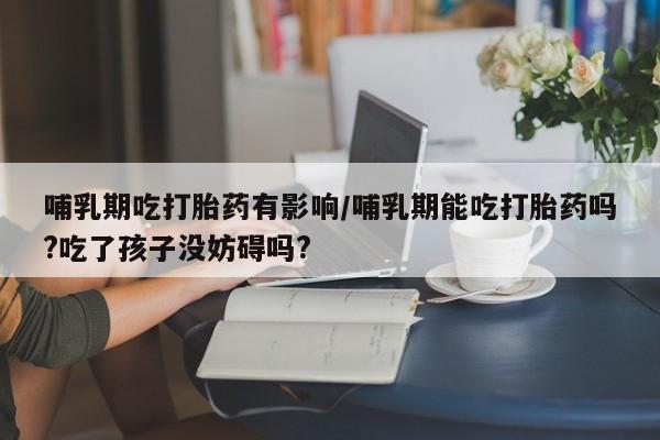网上米非司酮片米索前列醇在线下单购买哺乳期吃打胎药有影响/哺乳期能吃打胎药吗?吃了孩子没妨碍吗?