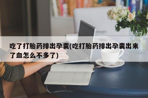 网上米非司酮片米索前列醇在线下单购买吃了打胎药排出孕囊(吃打胎药排出孕囊出来了血怎么不多了)