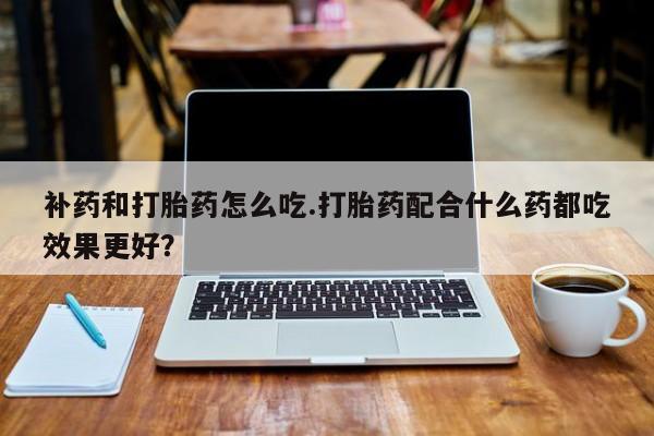网上米非司酮片米索前列醇在线下单购买补药和打胎药怎么吃.打胎药配合什么药都吃效果更好？