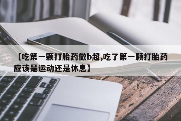 网上米非司酮片米索前列醇在线下单购买【吃第一颗打胎药做b超,吃了第一颗打胎药应该是运动还是休息】