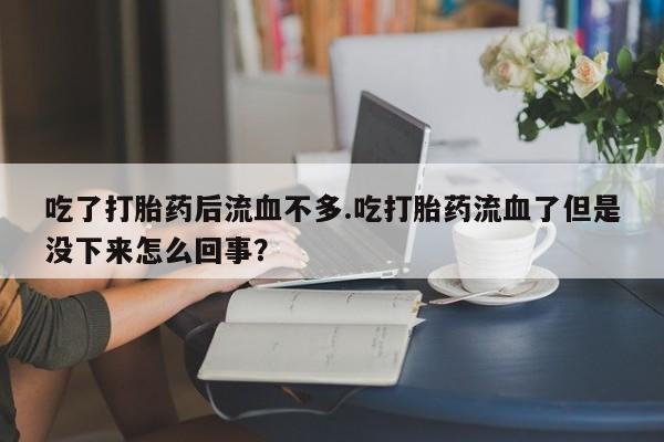 网上米非司酮片米索前列醇在线下单购买吃了打胎药后流血不多.吃打胎药流血了但是没下来怎么回事？