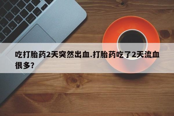 网上米非司酮片米索前列醇在线下单购买吃打胎药2天突然出血.打胎药吃了2天流血很多？