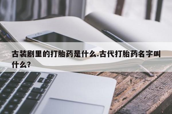 网上米非司酮片米索前列醇在线下单购买古装剧里的打胎药是什么.古代打胎药名字叫什么?
