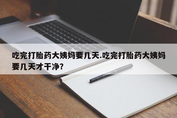 网上米非司酮片米索前列醇在线下单购买吃完打胎药大姨妈要几天.吃完打胎药大姨妈要几天才干净？