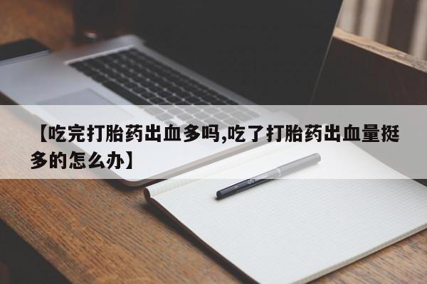 网上米非司酮片米索前列醇在线下单购买【吃完打胎药出血多吗,吃了打胎药出血量挺多的怎么办】