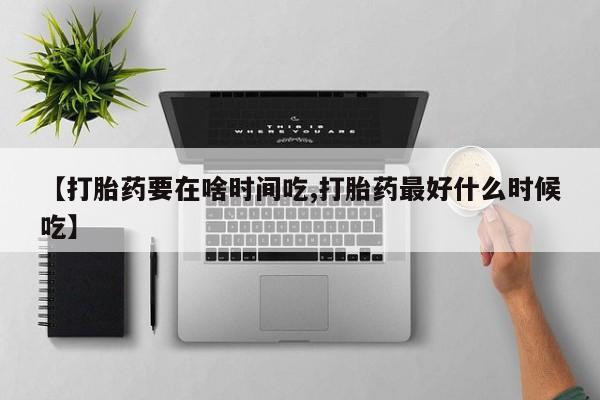 网上米非司酮片米索前列醇在线下单购买【打胎药要在啥时间吃,打胎药最好什么时候吃】