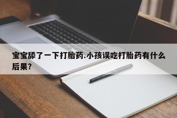 网上米非司酮片米索前列醇在线下单购买宝宝舔了一下打胎药.小孩误吃打胎药有什么后果?