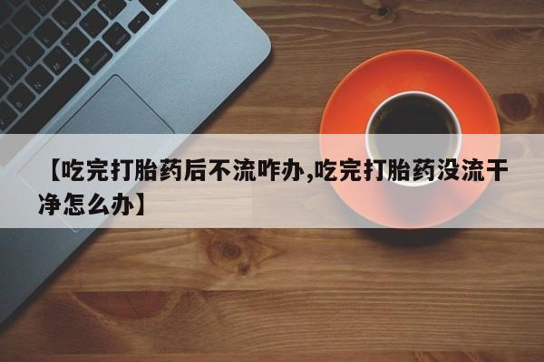 网上米非司酮片米索前列醇在线下单购买【吃完打胎药后不流咋办,吃完打胎药没流干净怎么办】