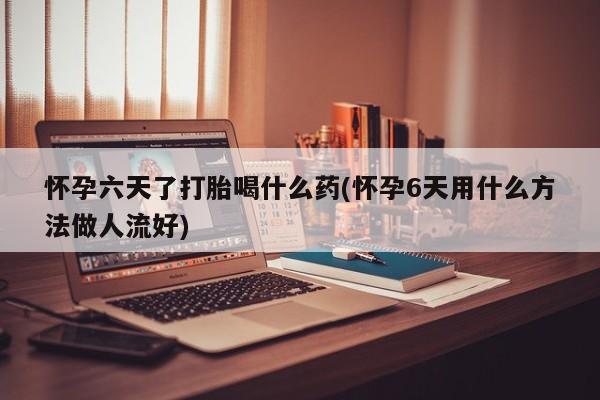 网上米非司酮片米索前列醇在线下单购买怀孕六天了打胎喝什么药(怀孕6天用什么方法做人流好)