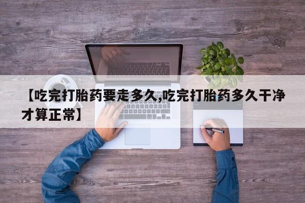 网上米非司酮片米索前列醇在线下单购买【吃完打胎药要走多久,吃完打胎药多久干净才算正常】