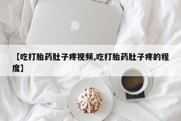网上米非司酮片米索前列醇在线下单购买【吃打胎药肚子疼视频,吃打胎药肚子疼的程度】