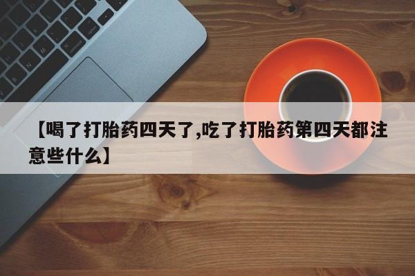 网上米非司酮片米索前列醇在线下单购买【喝了打胎药四天了,吃了打胎药第四天都注意些什么】