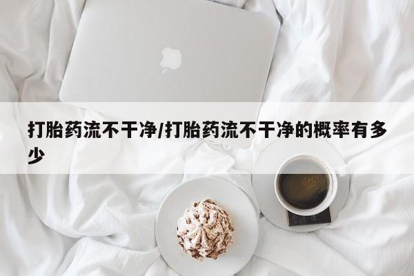 网上米非司酮片米索前列醇在线下单购买打胎药流不干净/打胎药流不干净的概率有多少