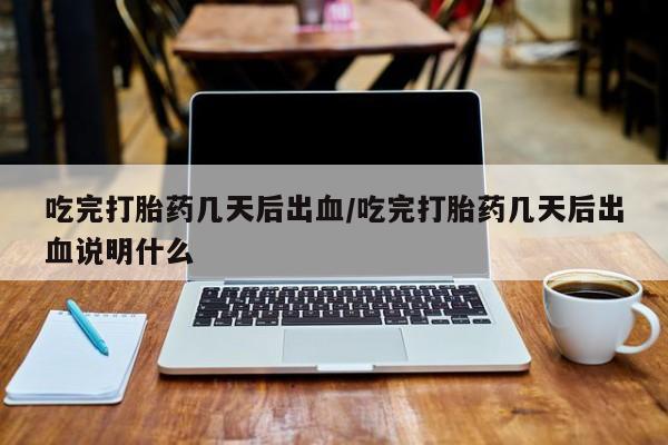 网上米非司酮片米索前列醇在线下单购买吃完打胎药几天后出血/吃完打胎药几天后出血说明什么