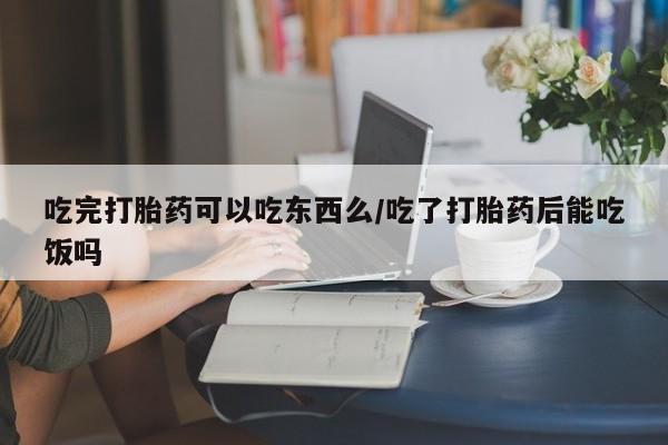 网上米非司酮片米索前列醇在线下单购买吃完打胎药可以吃东西么/吃了打胎药后能吃饭吗