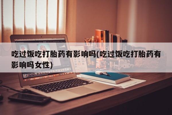 网上米非司酮片米索前列醇在线下单购买吃过饭吃打胎药有影响吗(吃过饭吃打胎药有影响吗女性)