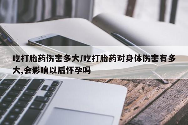 网上米非司酮片米索前列醇在线下单购买吃打胎药伤害多大/吃打胎药对身体伤害有多大,会影响以后怀孕吗