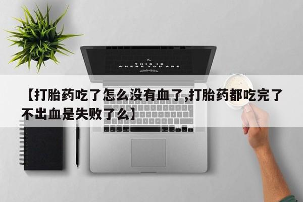 网上米非司酮片米索前列醇在线下单购买【打胎药吃了怎么没有血了,打胎药都吃完了不出血是失败了么】