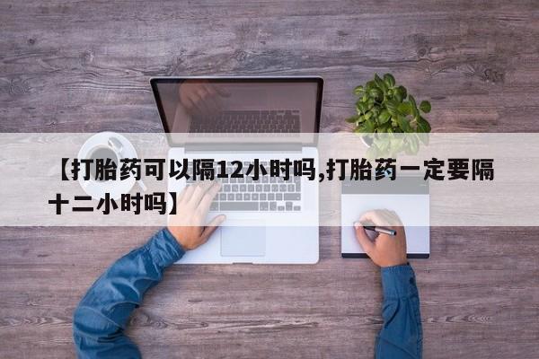 网上米非司酮片米索前列醇在线下单购买【打胎药可以隔12小时吗,打胎药一定要隔十二小时吗】