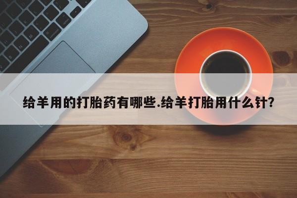 网上米非司酮片米索前列醇在线下单购买给羊用的打胎药有哪些.给羊打胎用什么针?