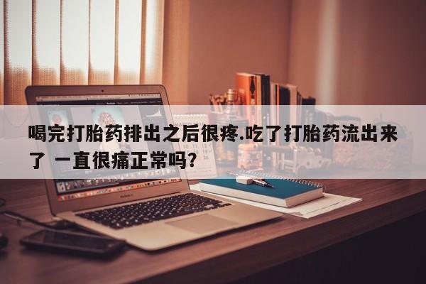 网上米非司酮片米索前列醇在线下单购买喝完打胎药排出之后很疼.吃了打胎药流出来了 一直很痛正常吗?