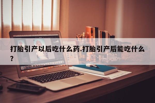 网上米非司酮片米索前列醇在线下单购买打胎引产以后吃什么药.打胎引产后能吃什么？