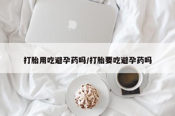 网上米非司酮片米索前列醇在线下单购买打胎用吃避孕药吗/打胎要吃避孕药吗