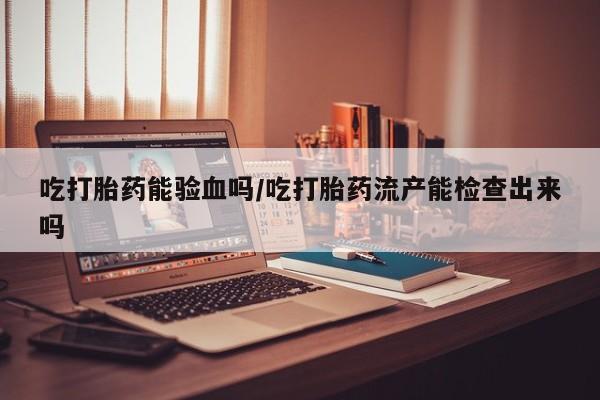 网上米非司酮片米索前列醇在线下单购买吃打胎药能验血吗/吃打胎药流产能检查出来吗